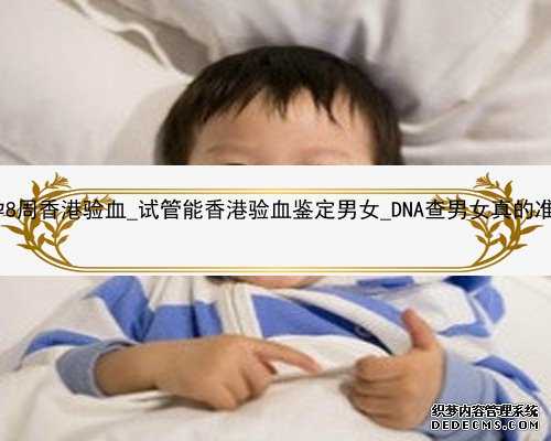 怀孕8周香港验血_试管能香港验血鉴定男女_DNA查男女真的准吗!