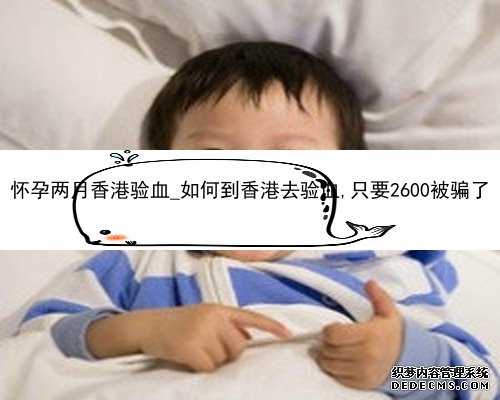 怀孕两月香港验血_如何到香港去验血,只要2600被骗了