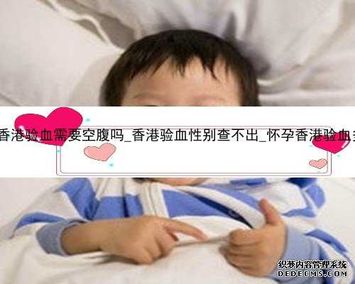 怀孕八周香港验血需要空腹吗_香港验血性别查不出_怀孕香港验血多久最好!