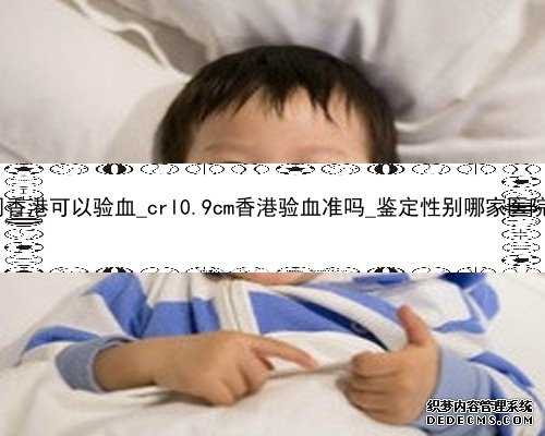 怀孕5周香港可以验血_crl0.9cm香港验血准吗_鉴定性别哪家医院最正规